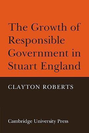 The Growth of Responsible Government in Stuart England - Clayton Roberts