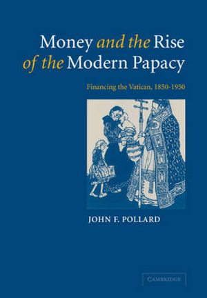 Money and the Rise of the Modern Papacy : Financing the Vatican, 1850 1950 - John F. Pollard