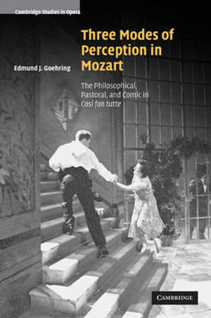 Three Modes of Perception in Mozart : The Philosophical, Pastoral, and Comic in Cosi Fan Tutte - Edmund J. Goehring