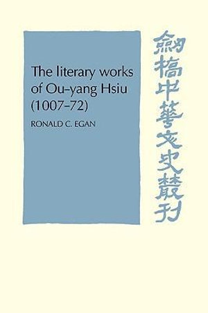 The Literary Works of Ou-Yang Hsui (1007 72) : Cambridge Studies in Chinese History, Literature and Institu - Ronald C. Egan