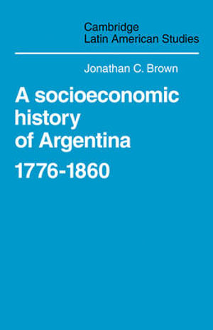 A Socioeconomic History of Argentina, 1776 1860 : Cambridge Latin American Studies - Jonathan C. Brown