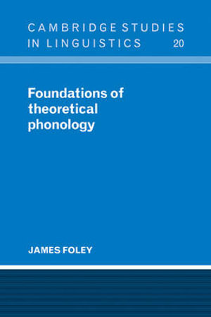 Foundations of Theoretical Phonology : Cambridge Studies in Linguistics - James Foley