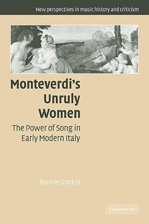 Monteverdi's Unruly Women : The Power of Song in Early Modern Italy - Bonnie Gordon