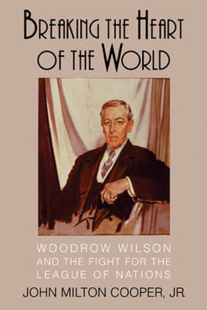 Breaking the Heart of the World : Woodrow Wilson and the Fight for the League of Nations - John Milton, Jr. Cooper