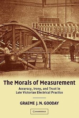 The Morals of Measurement : Accuracy, Irony, and Trust in Late Victorian Electrical Practice - G. J. N. Gooday