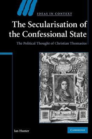 The Secularisation of the Confessional State : The Political Thought of Christian Thomasius - Ian Hunter