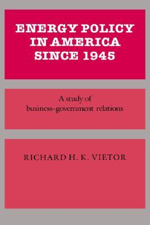 Energy Policy in America Since 1945 : A Study of Business-Government Relations - Richard H. Victor