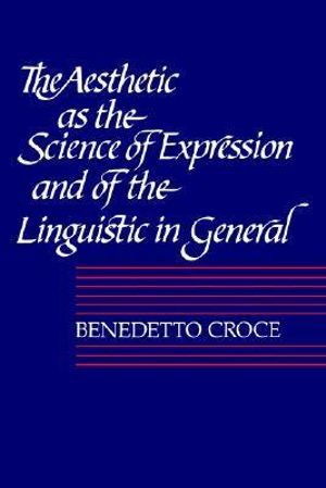 The Aesthetic as the Science of Expression and of the Linguistic in General, Part 1, Theory : Aesthetic as the Science of Expression & of the Linguistic I - Benedetto Croce