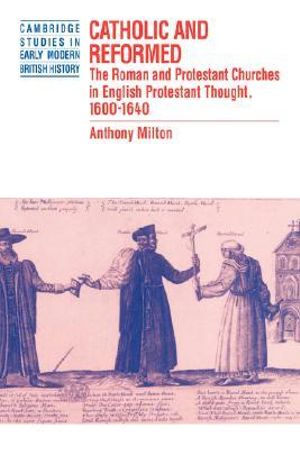 Catholic and Reformed : The Roman and Protestant Churches in English Protestant Thought, 1600 1640 - Anthony Milton