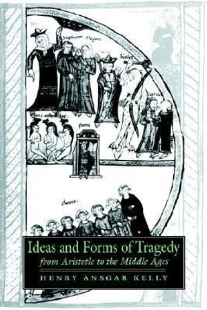 Ideas and Forms of Tragedy from Aristotle to the Middle Ages : Cambridge Studies in Medieval Literature - Henry Ansgar Kelly