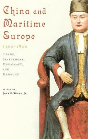 China and Maritime Europe, 1500-1800 : Trade, Settlement, Diplomacy, and Missions - Jr. John Wills