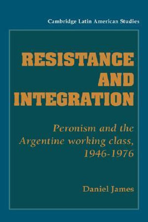 Resistance and Integration : Peronism and the Argentine Working Class, 1946 1976 - Daniel James