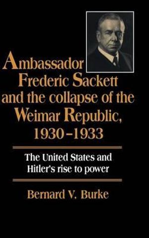 Ambassador Frederic Sackett and the Collapse of the Weimar Republic,             1930-1933 - Bernard V. Burke