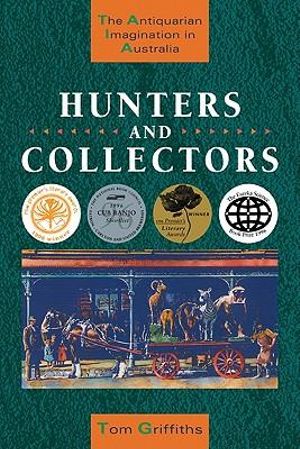 Hunters and Collectors : The Antiquarian Imagination in Australia - Tom Griffiths