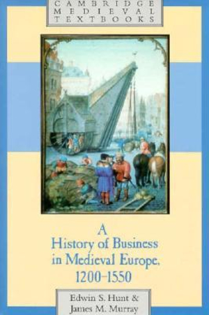 A History of Business in Medieval Europe, 1200 1550 : Cambridge Medieval Textbooks - Edwin S. Hunt