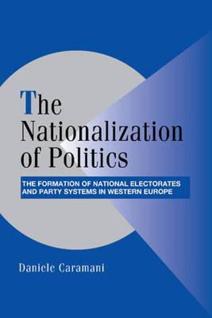 The Nationalization of Politics : The Formation of National Electorates and Party Systems in Western Europe - Daniele Caramani