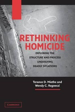 Rethinking Homicide : Exploring the Structure and Process Underlying Deadly Situations - Terance D. Miethe