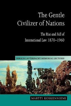 The Gentle Civilizer of Nations : The Rise and Fall of International Law 1870-1960 - Martti  Koskenniemi