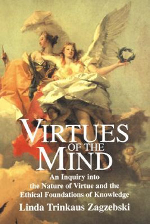 Virtues of the Mind : An Inquiry Into the Nature of Virtue and the Ethical Foundations of Knowledge - Linda Trinkaus Zagzebski