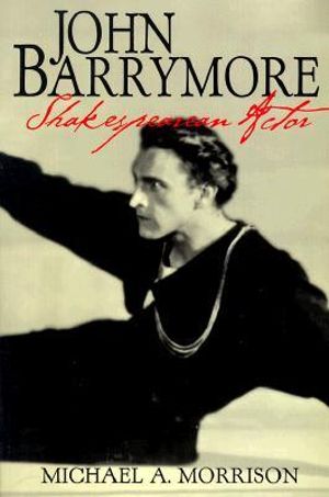 John Barrymore, Shakespearean Actor : Cambridge Studies in American Theatre and Drama - Michael A. Morrison