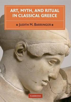 Art, Myth and Ritual in Classical Greece - Judith M. Barringer