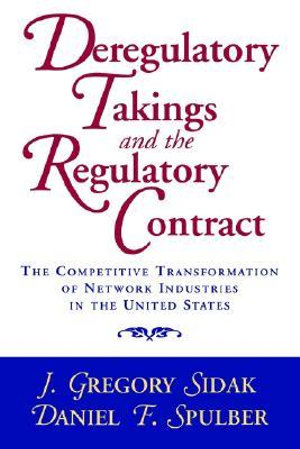 Deregulatory Takings and the Regulatory Contract : The Competitive Transformation of Network Industries in the United States - J. Gregory Sidak