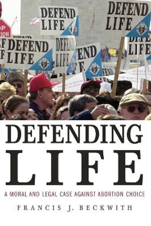 Defending Life : A Moral and Legal Case Against Abortion Choice - Francis J. Beckwith