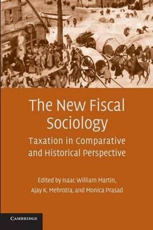 The New Fiscal Sociology : Taxation in Comparative and Historical Perspective - Isaac William Martin