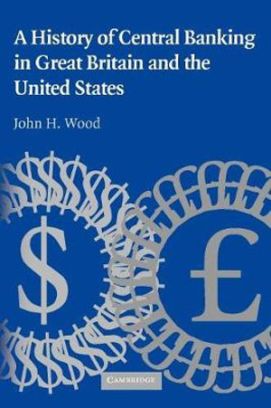 A History of Central Banking in Great Britain and the United States : Studies in Macroeconomic History - John H.  Wood