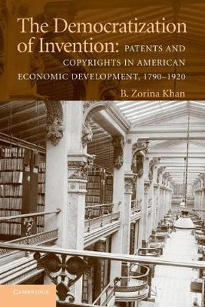 The Democratization of Invention : Patents and Copyrights in American Economic Development, 1790-1920 - B. Zorina Khan