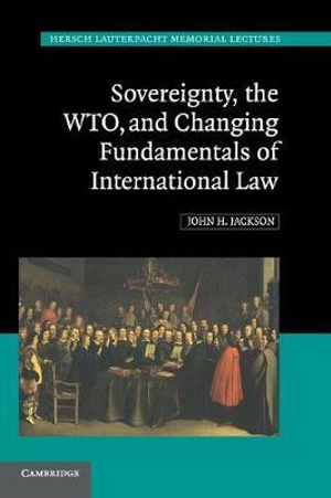 Sovereignty, the WTO, and Changing Fundamentals of International Law : Hersch Lauterpacht Memorial Lectures - John H. Jackson