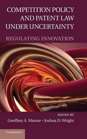 Competition Policy and Patent Law Under Uncertainty : Regulating Innovation - Geoffrey A. Manne