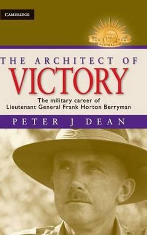 The Architect of Victory : The Military Career of Lieutenant General Sir Frank Horton Berryman : The Australian Army History Series - Peter Dean