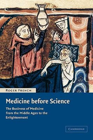 Medicine Before Science : The Business of Medicine from the Middle Ages to the Enlightenment - Roger French