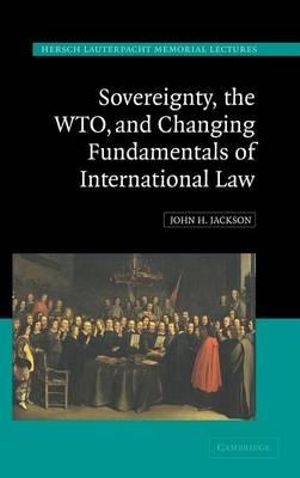 Sovereignty, the WTO and Changing Fundamentals of International Law : Hersch Lauterpacht Memorial Lecture - John H. Jackson