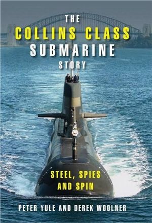 The Collins Class Submarine Story : Steel, Spies and Spin - Peter Yule