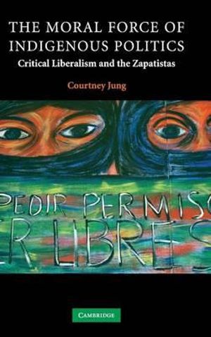 The Moral Force of Indigenous Politics : Critical Liberalism and the Zapatistas - Courtney  Jung