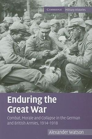 Enduring the Great War : Combat, Morale and Collapse in the German and British Armies, 1914-1918 : The Cambridge Military Histories Series - Alexander Watson