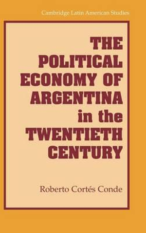 The Political Economy of Argentina in the Twentieth Century : Cambridge Latin American Studies - Roberto Cortes Conde