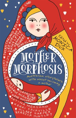 Mothermorphosis : Australia's Best Storytellers Write About Becoming a Mother - Monica Dux