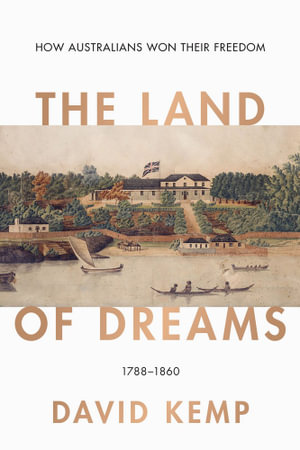 The Land of Dreams : How Australians Won Their Freedom, 1788-1860 - David Kemp