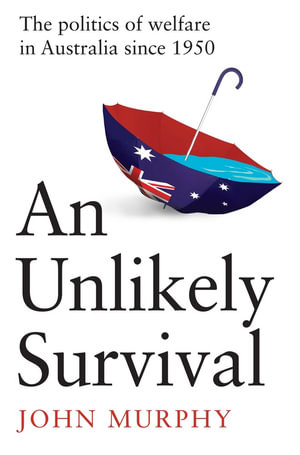 An Unlikely Survival : The Politics of Welfare in Australia since 1950 - John Murphy