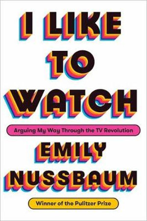 I Like to Watch : Arguing My Way Through the TV Revolution - Emily Nussbaum