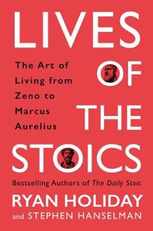 Lives of the Stoics : The Art of Living from Zeno to Marcus Aurelius - Ryan Holiday