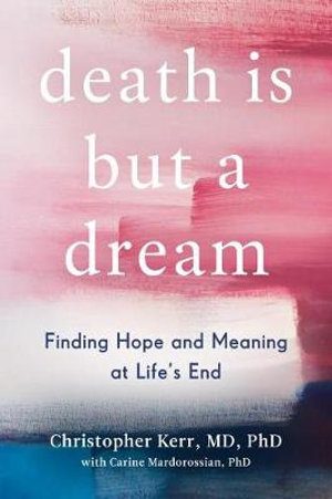 Death Is But a Dream : Finding Hope and Meaning at Life's End - Christopher Kerr