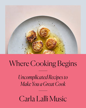 Where Cooking Begins : Uncomplicated Recipes to Make You a Great Cook: A Cookbook - CARLA LALLI MUSIC