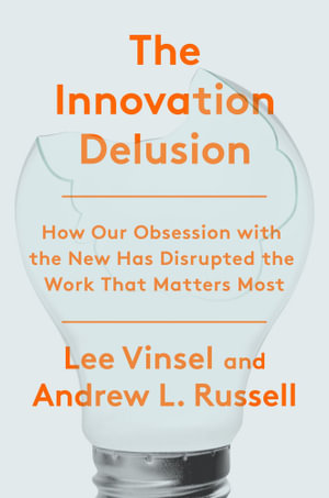 The Innovation Delusion : How Our Obsession with the New Has Disrupted the Work That Matters Most - Lee Vinsel