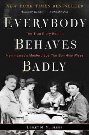 Everybody Behaves Badly : The True Story Behind Hemingway's Masterpiece the Sun Also Rises - Lesley M M Blume