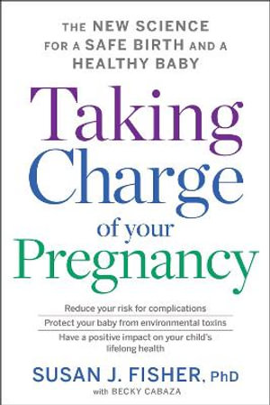 Taking Charge Of Your Pregnancy : The New Science for a Safe Birth and a Healthy Baby - Susan J. Fisher