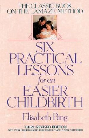 Six Practical Lessons for an Easier Childbirth : The Classic Book on the Lamaze Method - Elisabeth Bing